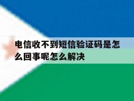 关于电信收不到短信验证码是怎么回事呢怎么解决的信息