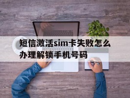 短信激活sim卡失败怎么办理解锁手机号码