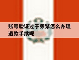账号验证过于频繁怎么办理退款手续呢的简单介绍
