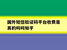 国外短信验证码平台收费是真的吗吗知乎的简单介绍