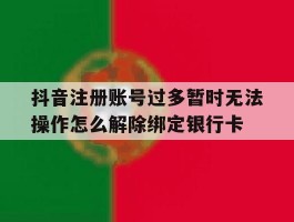 抖音注册账号过多暂时无法操作怎么解除绑定银行卡的简单介绍