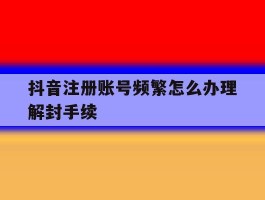 抖音注册账号频繁怎么办理解封手续