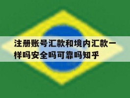 注册账号汇款和境内汇款一样吗安全吗可靠吗知乎的简单介绍