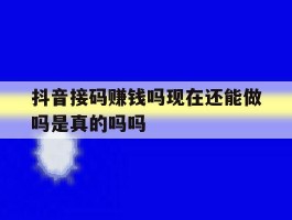 抖音接码赚钱吗现在还能做吗是真的吗吗的简单介绍