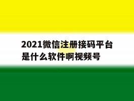 2021微信注册接码平台是什么软件啊视频号