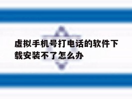 虚拟手机号打电话的软件下载安装不了怎么办