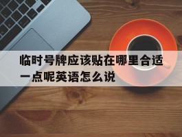 关于临时号牌应该贴在哪里合适一点呢英语怎么说的信息