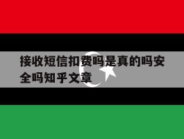 接收短信扣费吗是真的吗安全吗知乎文章的简单介绍