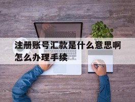 包含注册账号汇款是什么意思啊怎么办理手续的词条