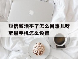 短信激活不了怎么回事儿呀苹果手机怎么设置