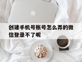 创建手机号账号怎么弄的微信登录不了呢的简单介绍
