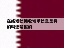 在线短信接收知乎信息是真的吗还是假的
