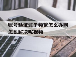 账号验证过于频繁怎么办啊怎么解决呢视频