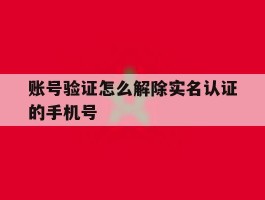 账号验证怎么解除实名认证的手机号
