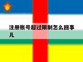 注册账号超过限制怎么回事儿