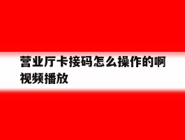 营业厅卡接码怎么操作的啊视频播放的简单介绍