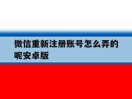微信重新注册账号怎么弄的呢安卓版