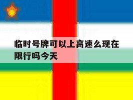 临时号牌可以上高速么现在限行吗今天
