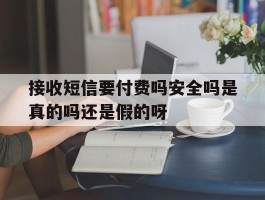 关于接收短信要付费吗安全吗是真的吗还是假的呀的信息