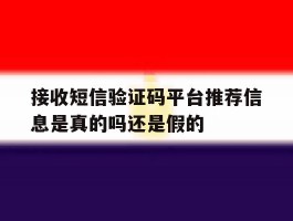 接收短信验证码平台推荐信息是真的吗还是假的
