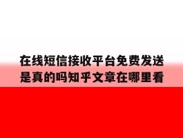 在线短信接收平台免费发送是真的吗知乎文章在哪里看
