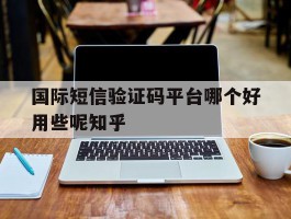 关于国际短信验证码平台哪个好用些呢知乎的信息