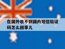 包含在国外收不到国内短信验证码怎么回事儿的词条
