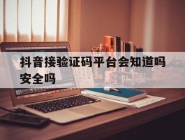 抖音接验证码平台会知道吗安全吗