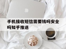 关于手机接收短信需要钱吗安全吗知乎推送的信息