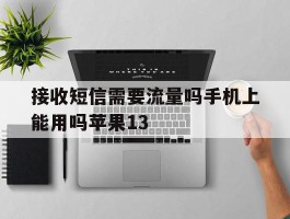 接收短信需要流量吗手机上能用吗苹果13的简单介绍