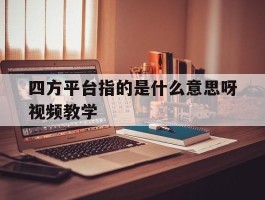 关于四方平台指的是什么意思呀视频教学的信息