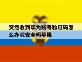 突然收到华为账号验证码怎么办呢安全吗苹果