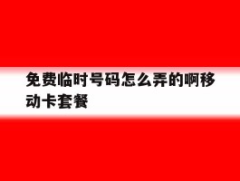 免费临时号码怎么弄的啊移动卡套餐的简单介绍