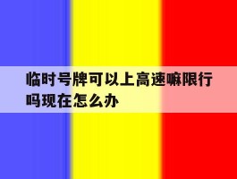 包含临时号牌可以上高速嘛限行吗现在怎么办的词条