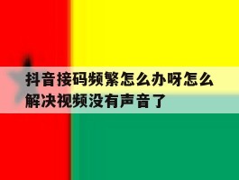 包含抖音接码频繁怎么办呀怎么解决视频没有声音了的词条