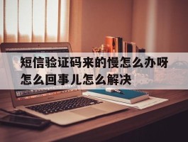 短信验证码来的慢怎么办呀怎么回事儿怎么解决的简单介绍