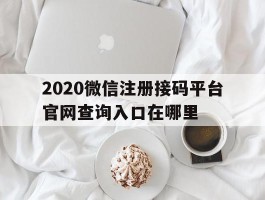 2020微信注册接码平台官网查询入口在哪里的简单介绍