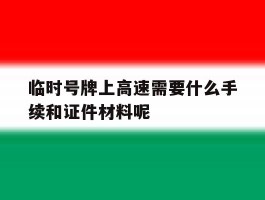 临时号牌上高速需要什么手续和证件材料呢的简单介绍