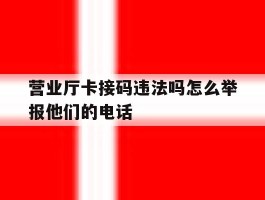 营业厅卡接码违法吗怎么举报他们的电话