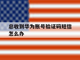 总收到华为账号验证码短信怎么办