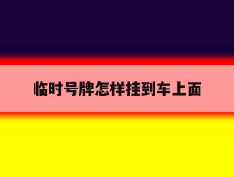 临时号牌怎样挂到车上面