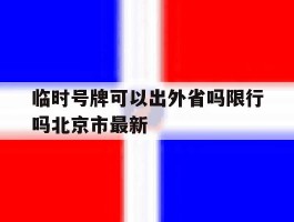 临时号牌可以出外省吗限行吗北京市最新