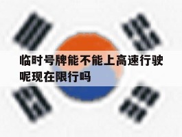 临时号牌能不能上高速行驶呢现在限行吗的简单介绍
