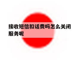 接收短信扣话费吗怎么关闭服务呢