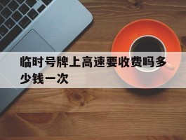 临时号牌上高速要收费吗多少钱一次