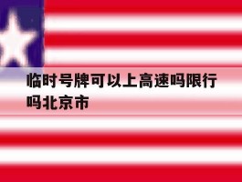 临时号牌可以上高速吗限行吗北京市的简单介绍