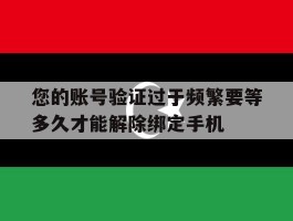 您的账号验证过于频繁要等多久才能解除绑定手机的简单介绍