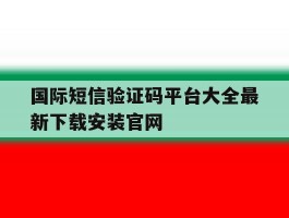 国际短信验证码平台大全最新下载安装官网的简单介绍