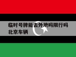 临时号牌能去外地吗限行吗北京车辆