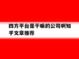 包含四方平台是干嘛的公司啊知乎文章推荐的词条